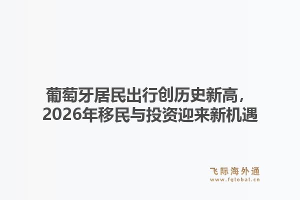 葡萄牙居民出行创历史新高,2026年移民与投资迎来新机遇1.jpg