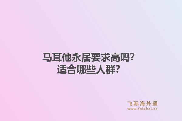 马耳他永居要求高吗?适合哪些人群?1.jpg