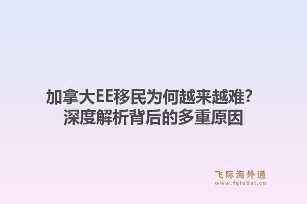 加拿大EE移民为何越来越难?深度解析背后的多重原因1.jpg