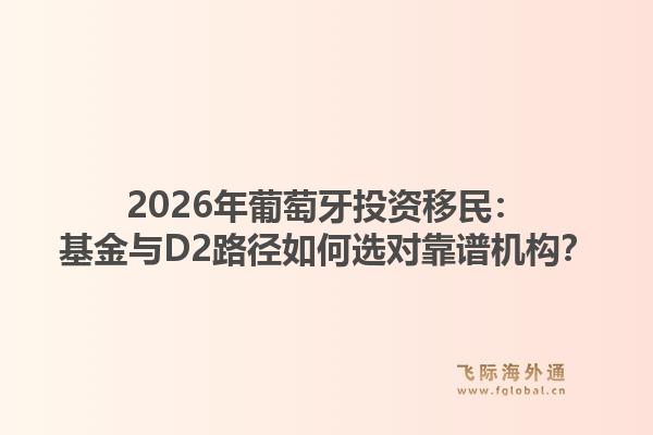 2026年葡萄牙投资移民：基金与D2路径如何选对靠谱机构？1.jpg