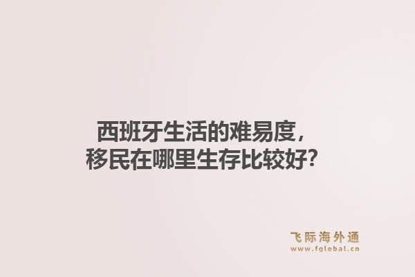 西班牙生活的难易度，移民在哪里生存比较好？