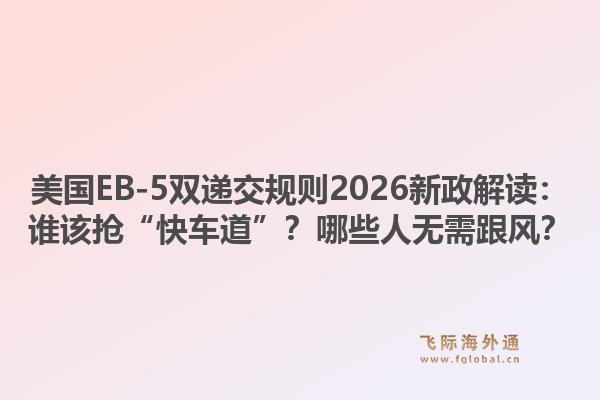 美国EB-5双递交规则2026新政解读：谁该抢“快车道”？哪些人无需跟风？