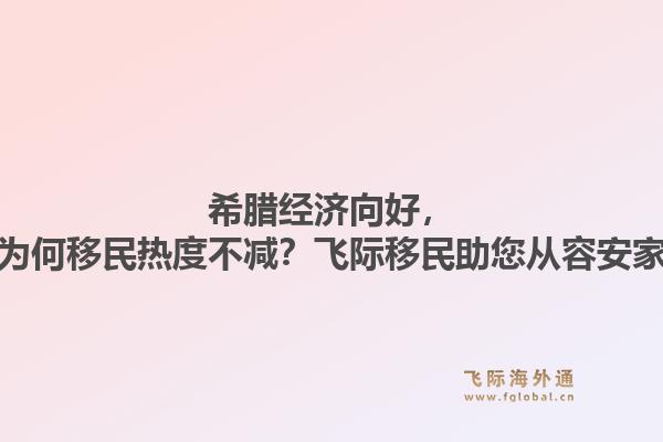 希腊经济向好，为何移民热度不减？飞际移民助您从容安家