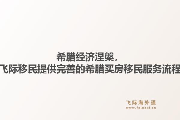 希腊经济涅槃，飞际移民提供完善的希腊买房移民服务流程