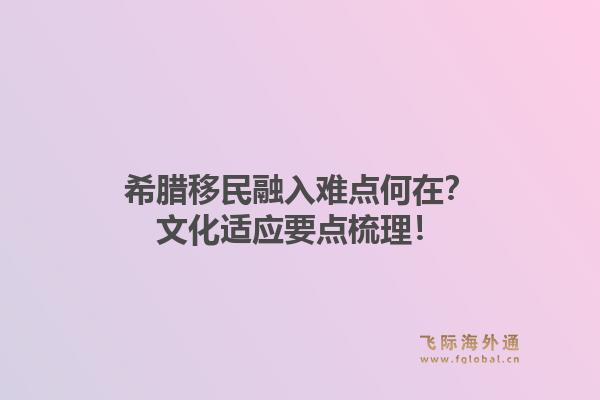 希腊移民融入难点何在？文化适应要点梳理！