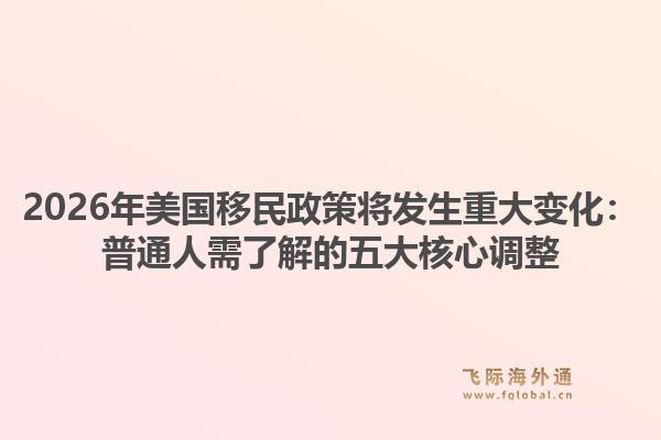 2026年美国移民政策将发生重大变化:普通人需了解的五大核心调整1.jpg