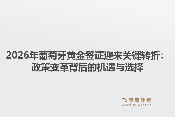 2026年葡萄牙黄金签证迎来关键转折：政策变革背后的机遇与选择1.jpg