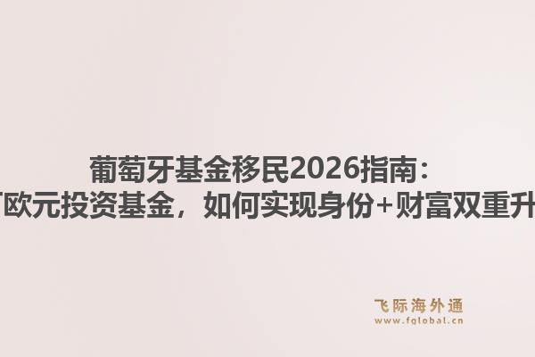 葡萄牙基金移民2026指南：50万欧元投资基金，如何实现身份+财富双重升级？1.jpg