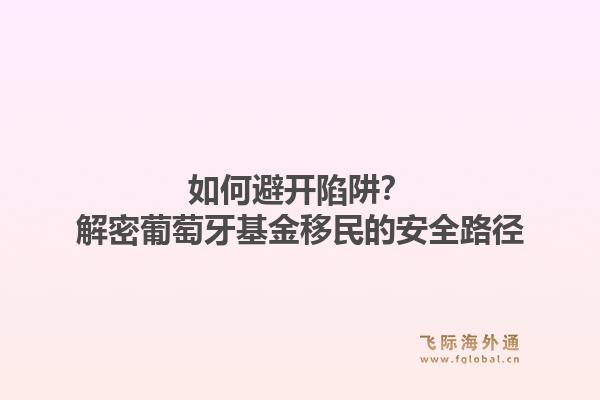 如何避开陷阱？解密葡萄牙基金移民的安全路径1.jpg