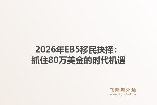 2026年EB5移民抉择：抓住80万美金的时代机遇1.jpg