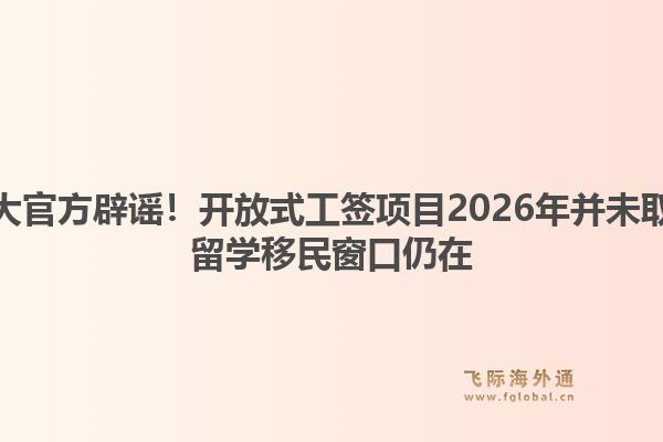 加拿大官方辟谣！开放式工签项目2026年并未取消，留学移民窗口仍在1.jpg