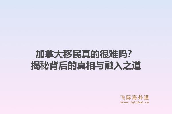 加拿大移民真的很难吗？揭秘背后的真相与融入之道1.jpg