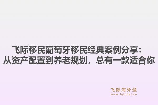 飞际移民葡萄牙移民经典案例分享：从资产配置到养老规划，总有一款适合你1.jpg