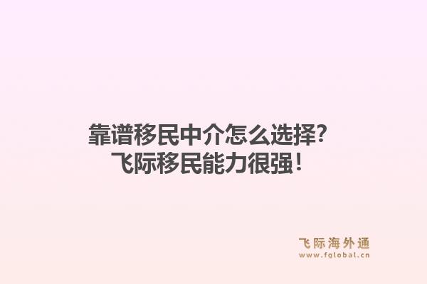 靠谱移民中介怎么选择？飞际移民能力很强！1.jpg