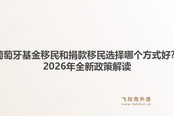 葡萄牙基金移民和捐款移民选择哪个方式好？2026年全新政策解读1.jpg